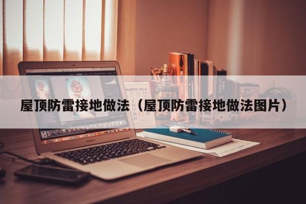 屋顶防雷接地做法（屋顶防雷接地做法图片）