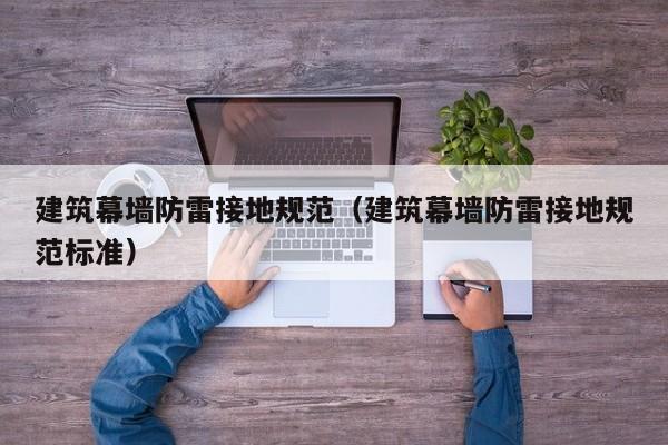 建筑幕墙防雷接地规范（建筑幕墙防雷接地规范标准）