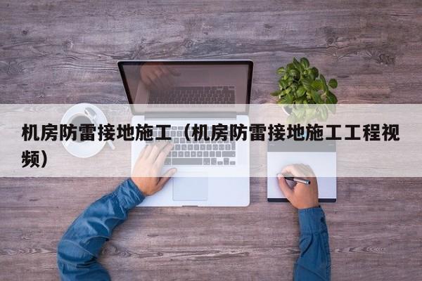 机房防雷接地施工（机房防雷接地施工工程视频）