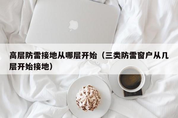 高层防雷接地从哪层开始（三类防雷窗户从几层开始接地）