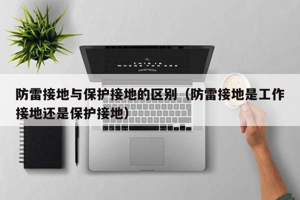 防雷接地与保护接地的区别（防雷接地是工作接地还是保护接地）