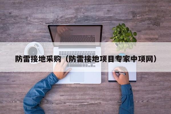 防雷接地采购(防雷接地项目专家中项网)