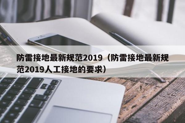 防雷接地最新规范2019（防雷接地最新规范2019人工接地的要求）
