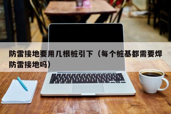 防雷接地要用几根桩引下（每个桩基都需要焊防雷接地吗）