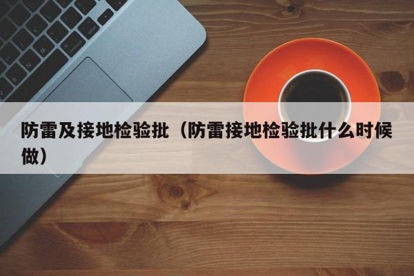 防雷及接地检验批（防雷接地检验批什么时候做）