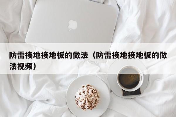防雷接地接地板的做法（防雷接地接地板的做法视频）