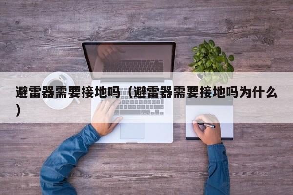 避雷器需要接地吗（避雷器需要接地吗为什么）
