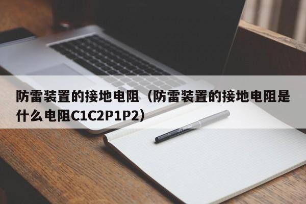 防雷装置的接地电阻（防雷装置的接地电阻是什么电阻C1C2P1P2）