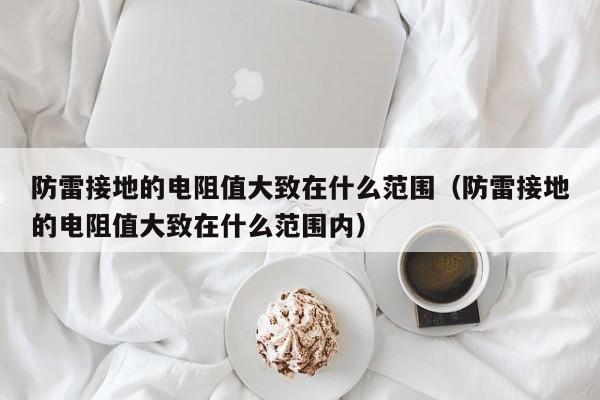 防雷接地的电阻值大致在什么范围（防雷接地的电阻值大致在什么范围内）