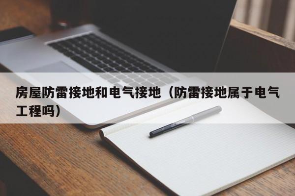 房屋防雷接地和电气接地（防雷接地属于电气工程吗）